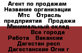 Агент по продажам › Название организации ­ Мтс › Отрасль предприятия ­ Продажи › Минимальный оклад ­ 18 000 - Все города Работа » Вакансии   . Дагестан респ.,Дагестанские Огни г.